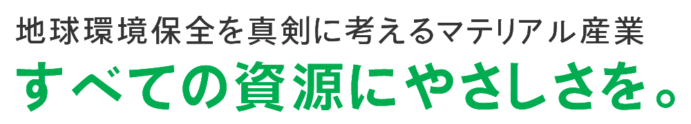 地球環境保全を真剣に考えるマテリアル産業 すべての資源にやさしさを。