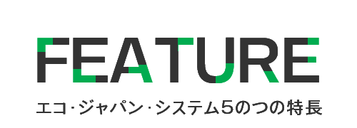 FEATURE エコ・ジャパン・システム5のつの特長